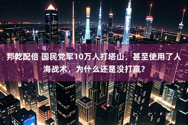 邦乾配倍 国民党军10万人打塔山，甚至使用了人海战术，为什么还是没打赢？