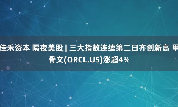 佳禾资本 隔夜美股 | 三大指数连续第二日齐创新高 甲骨文(ORCL.US)涨超4%