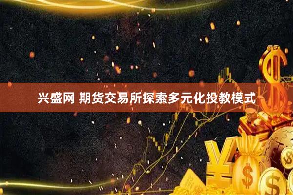 兴盛网 期货交易所探索多元化投教模式