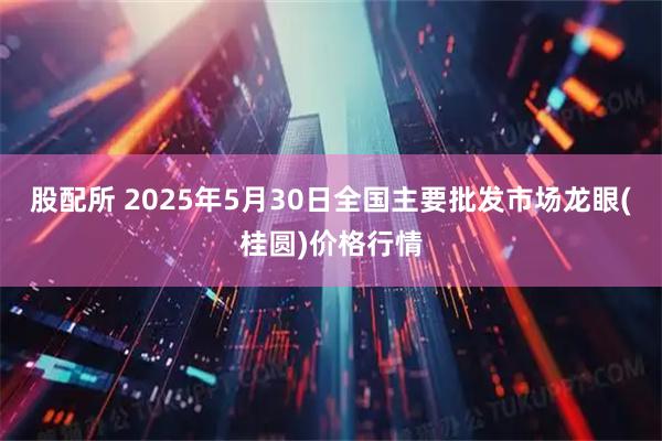 股配所 2025年5月30日全国主要批发市场龙眼(桂圆)价格行情