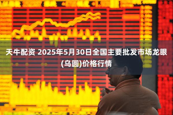 天牛配资 2025年5月30日全国主要批发市场龙眼(乌圆)价格行情