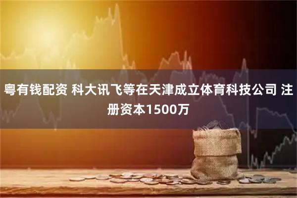 粤有钱配资 科大讯飞等在天津成立体育科技公司 注册资本1500万