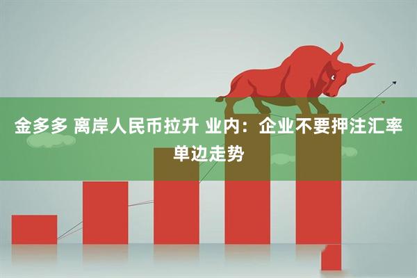金多多 离岸人民币拉升 业内：企业不要押注汇率单边走势