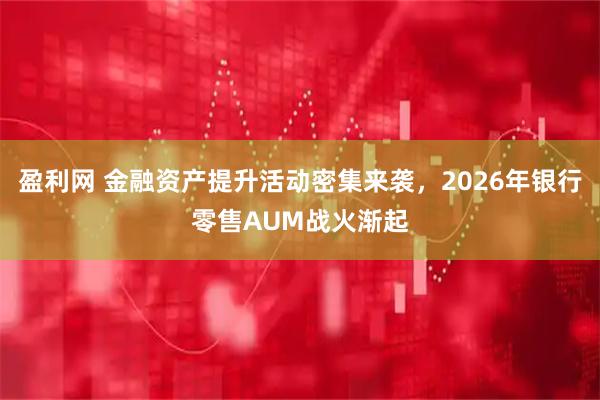盈利网 金融资产提升活动密集来袭，2026年银行零售AUM战火渐起