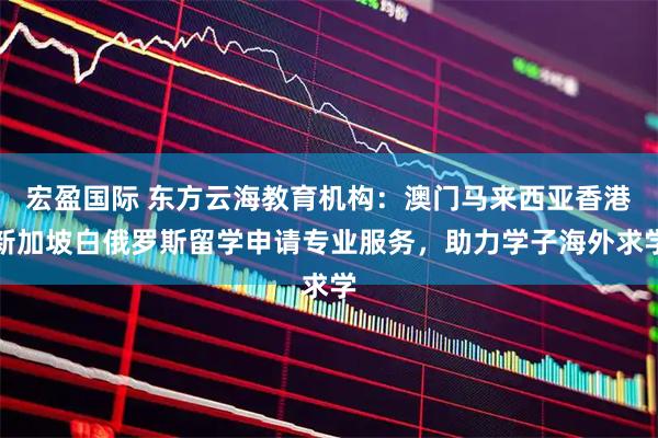 宏盈国际 东方云海教育机构：澳门马来西亚香港新加坡白俄罗斯留学申请专业服务，助力学子海外求学