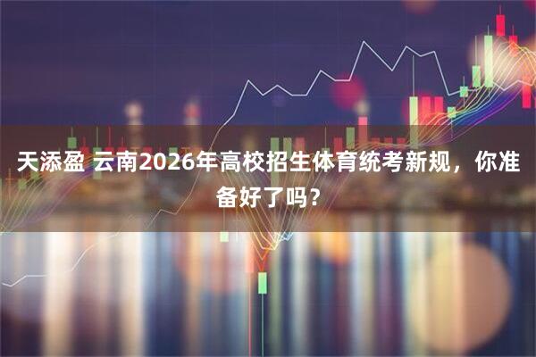 天添盈 云南2026年高校招生体育统考新规，你准备好了吗？