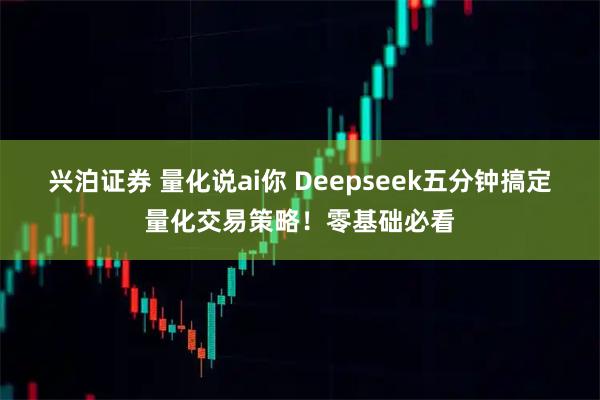 兴泊证券 量化说ai你 Deepseek五分钟搞定量化交易策略！零基础必看