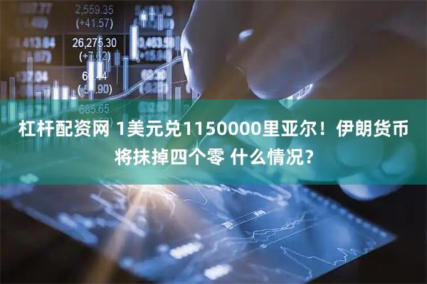 杠杆配资网 1美元兑1150000里亚尔！伊朗货币将抹掉四个零 什么情况？