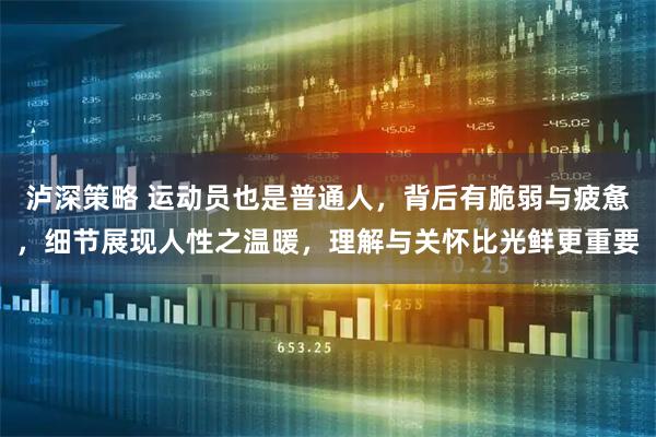 泸深策略 运动员也是普通人，背后有脆弱与疲惫，细节展现人性之温暖，理解与关怀比光鲜更重要