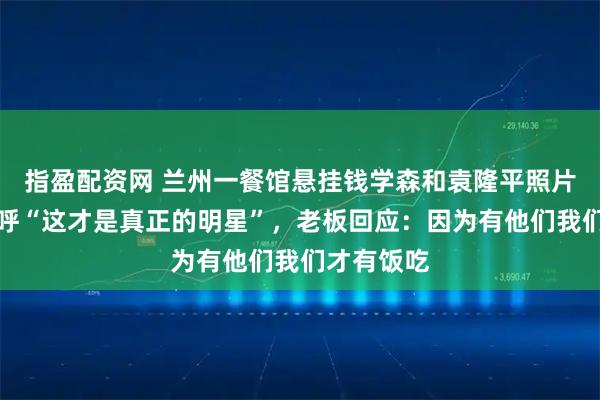 指盈配资网 兰州一餐馆悬挂钱学森和袁隆平照片，顾客直呼“这才是真正的明星”，老板回应：因为有他们我们才有饭吃