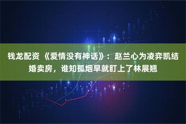 钱龙配资 《爱情没有神话》：赵兰心为凌弈凯结婚卖房，谁知孤烟早就盯上了林展翘