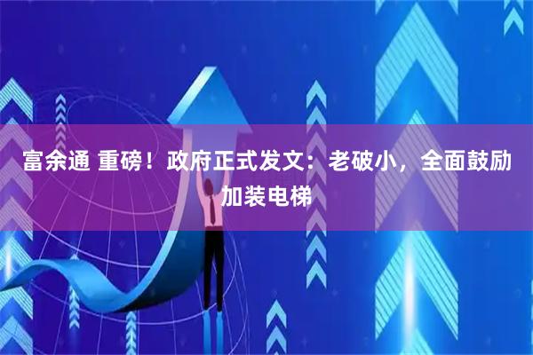 富余通 重磅！政府正式发文：老破小，全面鼓励加装电梯