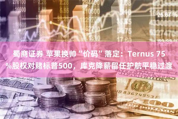 蜀商证券 苹果换帅“价码”落定：Ternus 75%股权对赌标普500，库克降薪留任护航平稳过渡